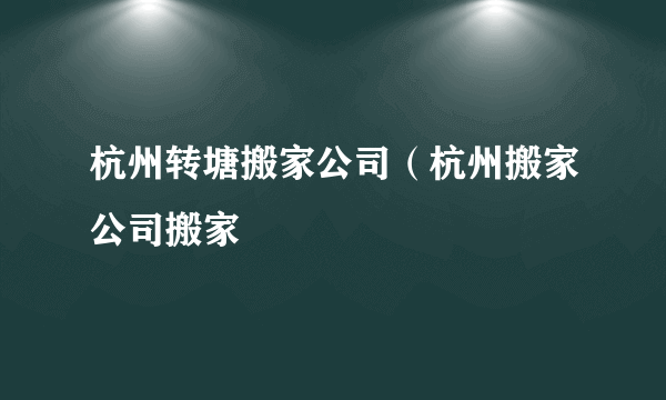 杭州转塘搬家公司（杭州搬家公司搬家