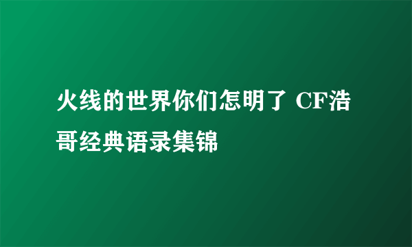 火线的世界你们怎明了 CF浩哥经典语录集锦