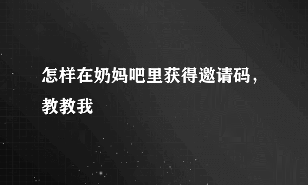 怎样在奶妈吧里获得邀请码，教教我