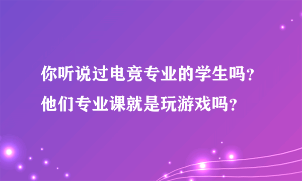 你听说过电竞专业的学生吗？他们专业课就是玩游戏吗？