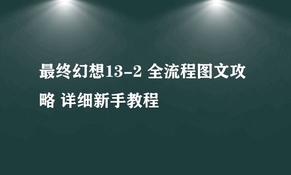 最终幻想13-2 全流程图文攻略 详细新手教程