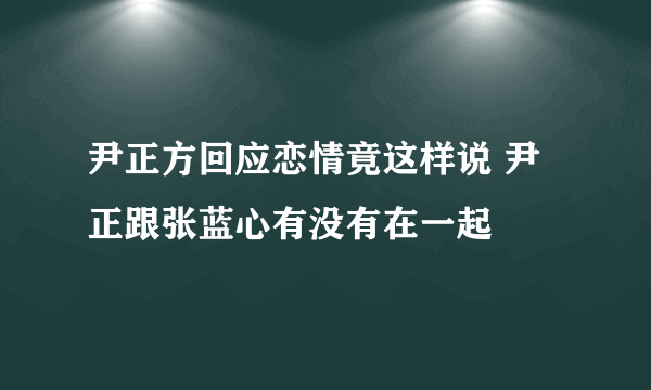 尹正方回应恋情竟这样说 尹正跟张蓝心有没有在一起