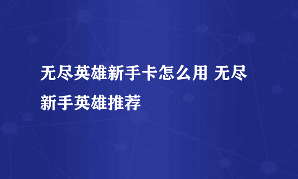 无尽英雄新手卡怎么用 无尽新手英雄推荐