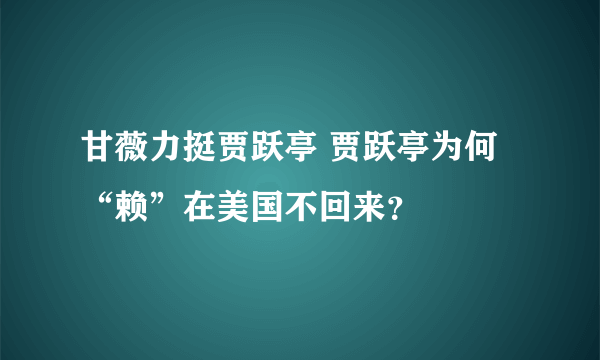 甘薇力挺贾跃亭 贾跃亭为何“赖”在美国不回来？