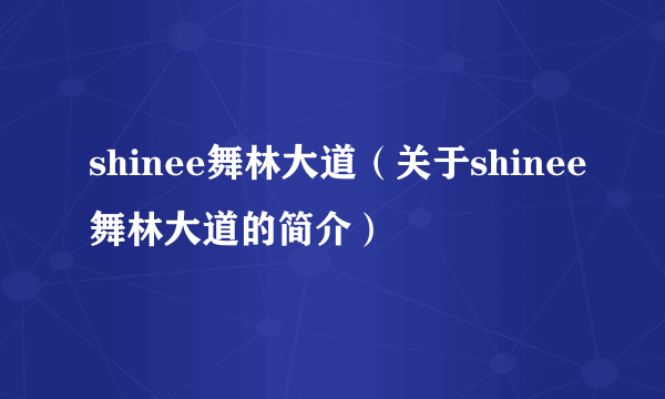 shinee舞林大道（关于shinee舞林大道的简介）