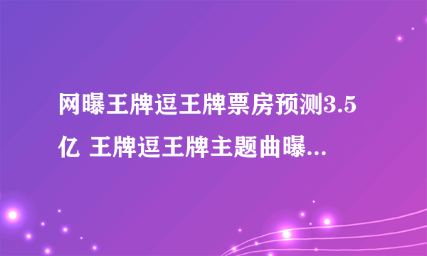 网曝王牌逗王牌票房预测3.5亿 王牌逗王牌主题曲曝光_飞外网