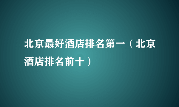 北京最好酒店排名第一（北京酒店排名前十）