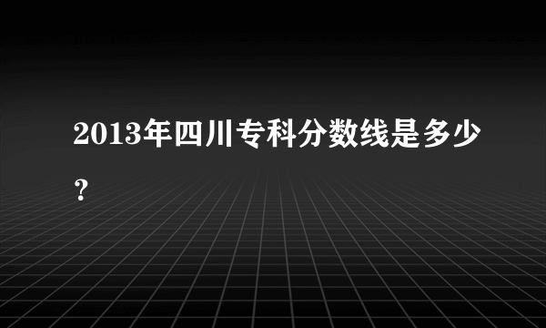 2013年四川专科分数线是多少？