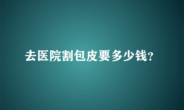 去医院割包皮要多少钱？