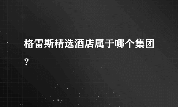 格雷斯精选酒店属于哪个集团？