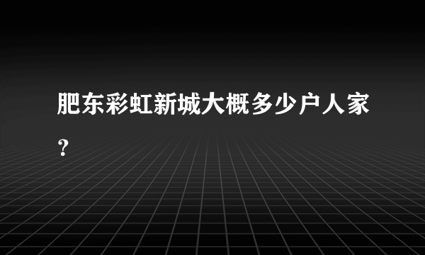 肥东彩虹新城大概多少户人家？