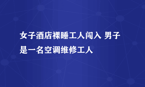 女子酒店裸睡工人闯入 男子是一名空调维修工人