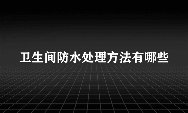 卫生间防水处理方法有哪些