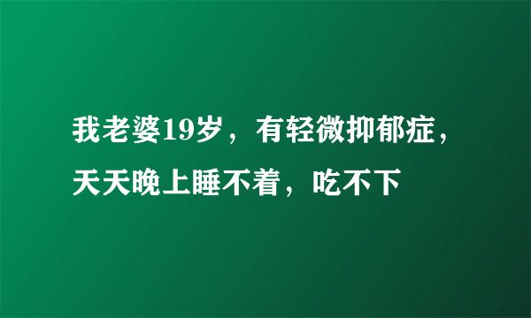 我老婆19岁，有轻微抑郁症，天天晚上睡不着，吃不下