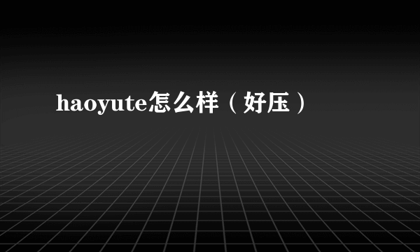 haoyute怎么样（好压）