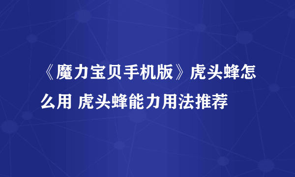 《魔力宝贝手机版》虎头蜂怎么用 虎头蜂能力用法推荐