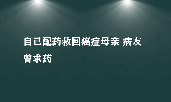 自己配药救回癌症母亲 病友曾求药