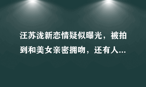 汪苏泷新恋情疑似曝光，被拍到和美女亲密拥吻，还有人记得这位歌手吗？