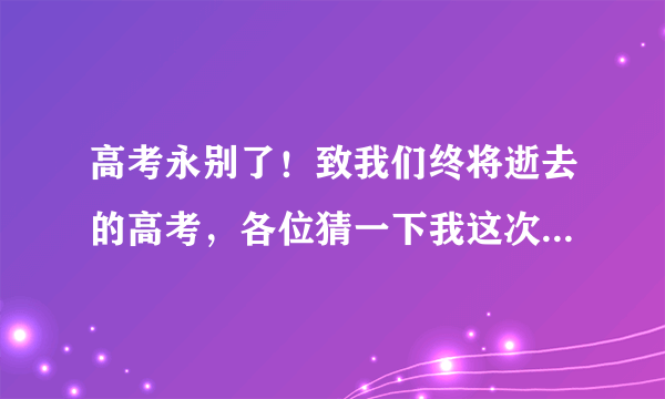 高考永别了！致我们终将逝去的高考，各位猜一下我这次高考英语可以考多少分？谁猜中这分给谁！