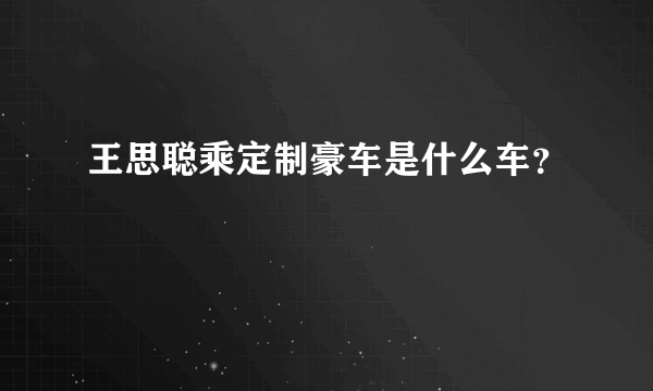 王思聪乘定制豪车是什么车？