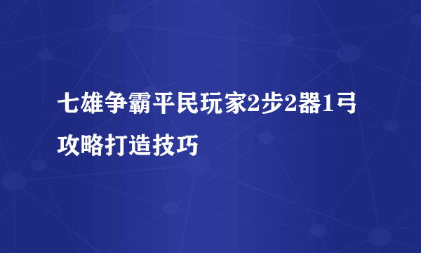 七雄争霸平民玩家2步2器1弓攻略打造技巧