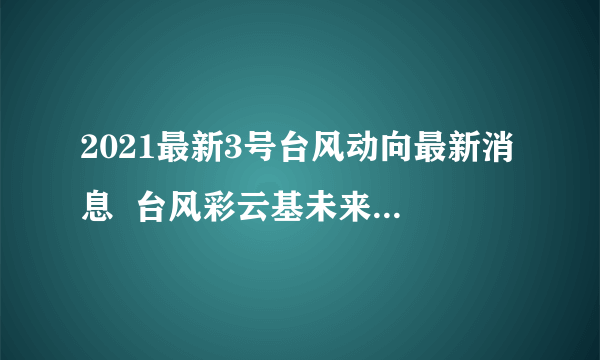 2021最新3号台风动向最新消息  台风彩云基未来路径趋势预测图(最新)