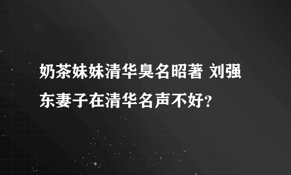 奶茶妹妹清华臭名昭著 刘强东妻子在清华名声不好？