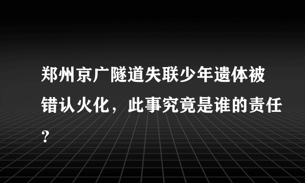 郑州京广隧道失联少年遗体被错认火化，此事究竟是谁的责任？