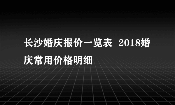 长沙婚庆报价一览表  2018婚庆常用价格明细