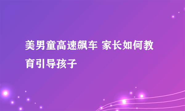 美男童高速飙车 家长如何教育引导孩子