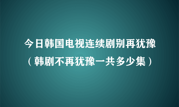 今日韩国电视连续剧别再犹豫（韩剧不再犹豫一共多少集）