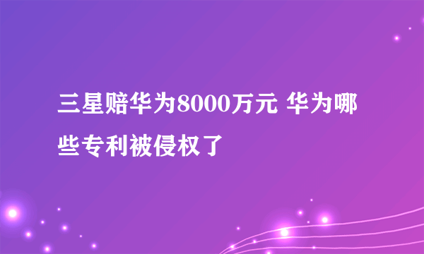 三星赔华为8000万元 华为哪些专利被侵权了