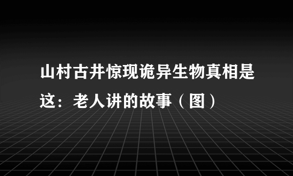 山村古井惊现诡异生物真相是这：老人讲的故事（图）