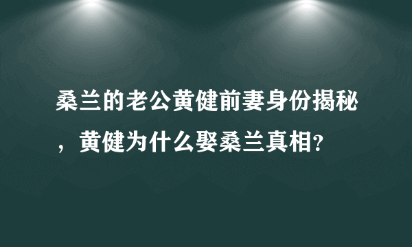 桑兰的老公黄健前妻身份揭秘，黄健为什么娶桑兰真相？