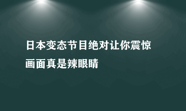 日本变态节目绝对让你震惊 画面真是辣眼睛