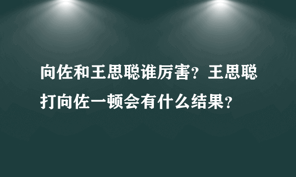 向佐和王思聪谁厉害？王思聪打向佐一顿会有什么结果？