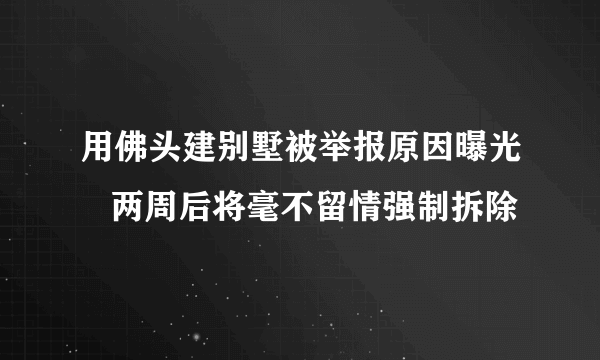 用佛头建别墅被举报原因曝光   两周后将毫不留情强制拆除