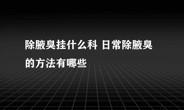 除腋臭挂什么科 日常除腋臭的方法有哪些