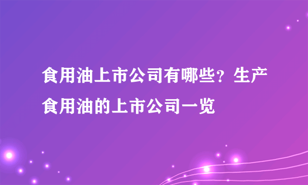 食用油上市公司有哪些？生产食用油的上市公司一览