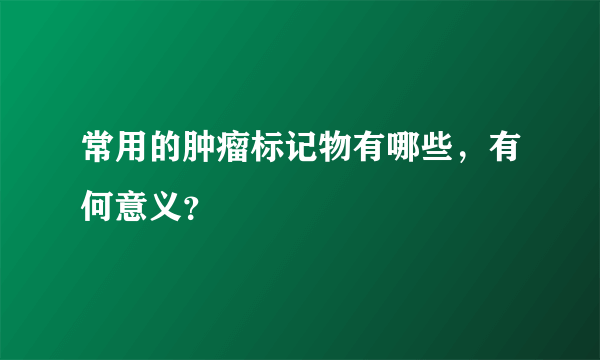 常用的肿瘤标记物有哪些，有何意义？