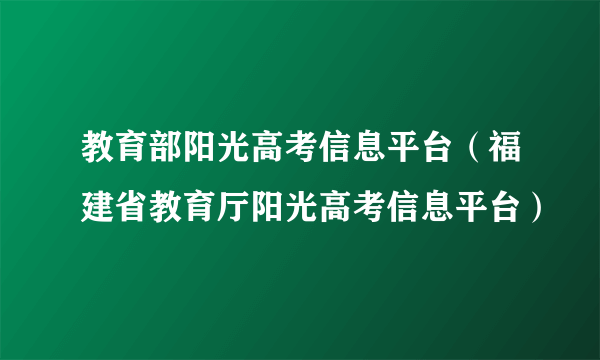 教育部阳光高考信息平台（福建省教育厅阳光高考信息平台）