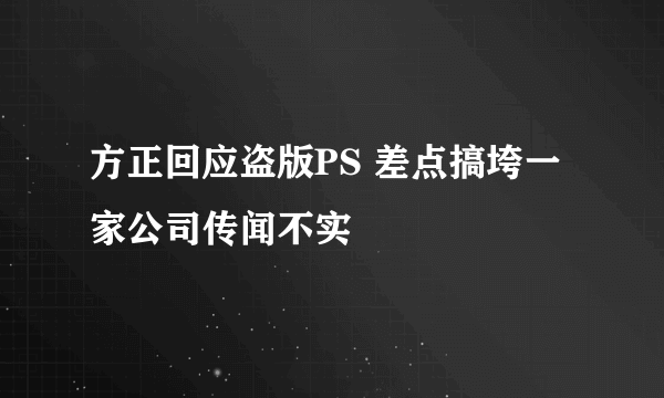 方正回应盗版PS 差点搞垮一家公司传闻不实