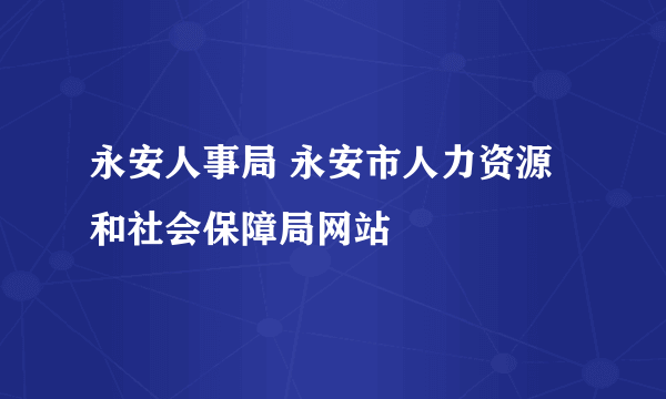 永安人事局 永安市人力资源和社会保障局网站