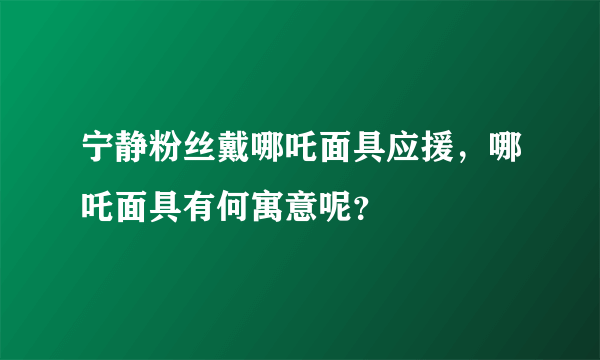 宁静粉丝戴哪吒面具应援，哪吒面具有何寓意呢？