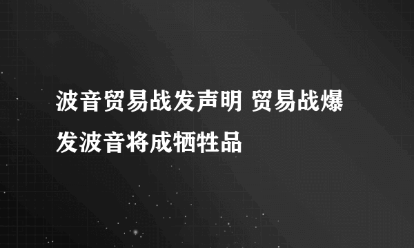 波音贸易战发声明 贸易战爆发波音将成牺牲品