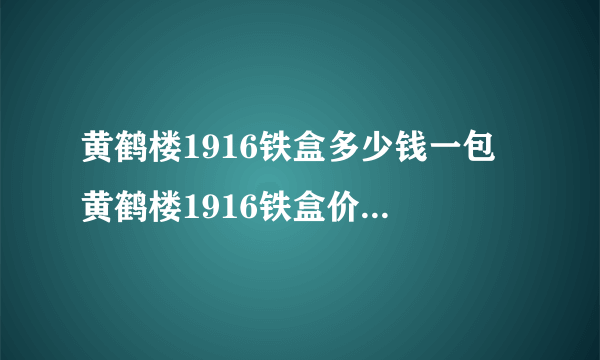 黄鹤楼1916铁盒多少钱一包 黄鹤楼1916铁盒价格(20/16支装)表