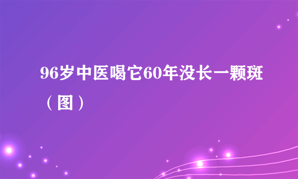 96岁中医喝它60年没长一颗斑（图）