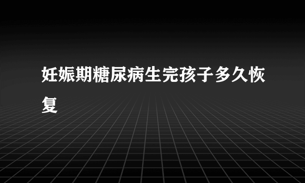 妊娠期糖尿病生完孩子多久恢复