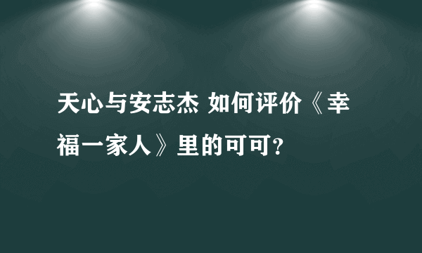 天心与安志杰 如何评价《幸福一家人》里的可可？