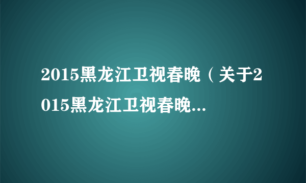 2015黑龙江卫视春晚（关于2015黑龙江卫视春晚的介绍）